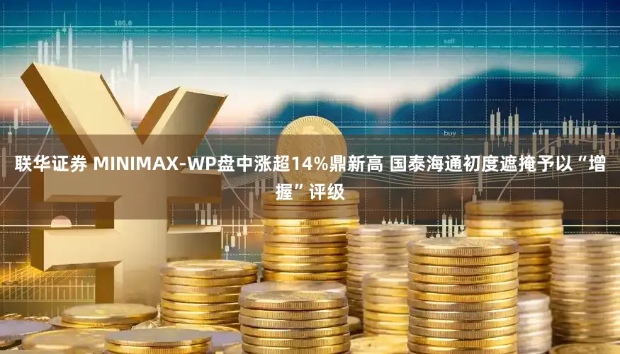 联华证券 MINIMAX-WP盘中涨超14%鼎新高 国泰海通初度遮掩予以“增握”评级