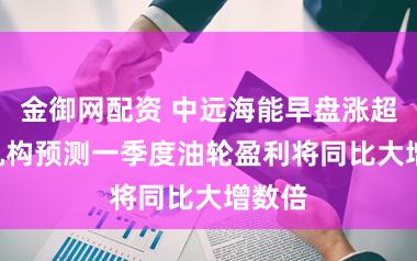 金御网配资 中远海能早盘涨超5% 机构预测一季度油轮盈利将同比大增数倍