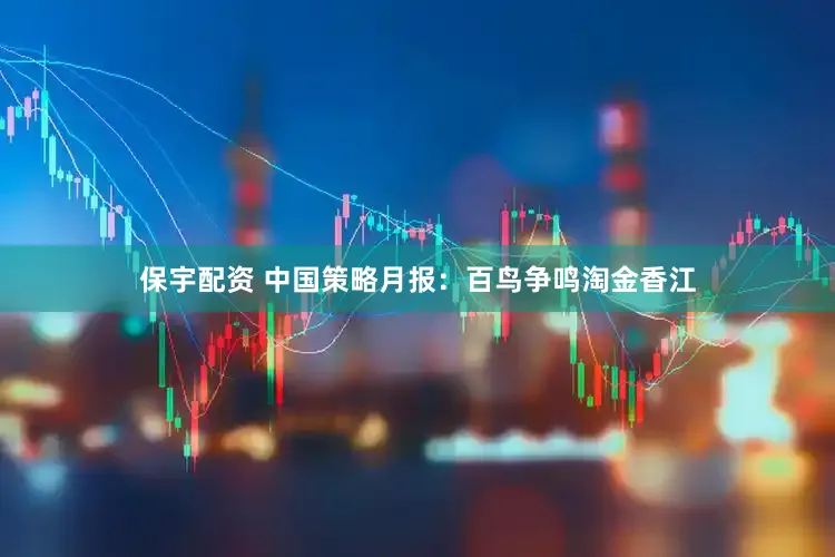 保宇配资 中国策略月报：百鸟争鸣淘金香江