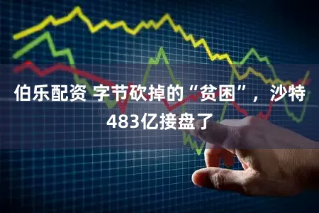 伯乐配资 字节砍掉的“贫困”，沙特483亿接盘了