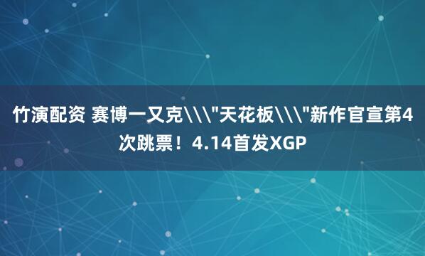 竹演配资 赛博一又克\＂天花板\＂新作官宣第4次跳票！4.14首发XGP