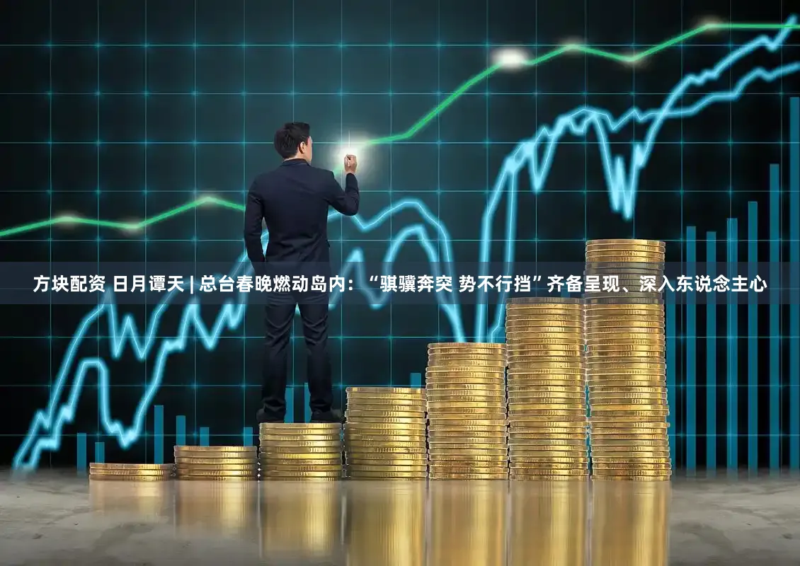 方块配资 日月谭天 | 总台春晚燃动岛内：“骐骥奔突 势不行挡”齐备呈现、深入东说念主心