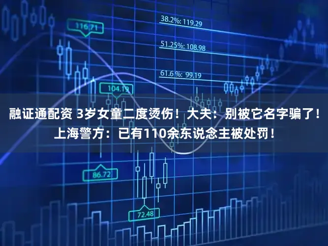 融证通配资 3岁女童二度烫伤！大夫：别被它名字骗了！上海警方：已有110余东说念主被处罚！