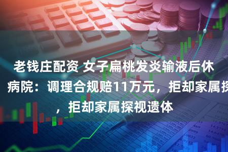 老钱庄配资 女子扁桃发炎输液后休克升天！病院：调理合规赔11万元，拒却家属探视遗体