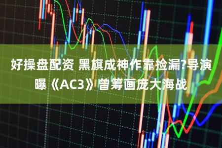好操盘配资 黑旗成神作靠捡漏?导演曝《AC3》曾筹画庞大海战