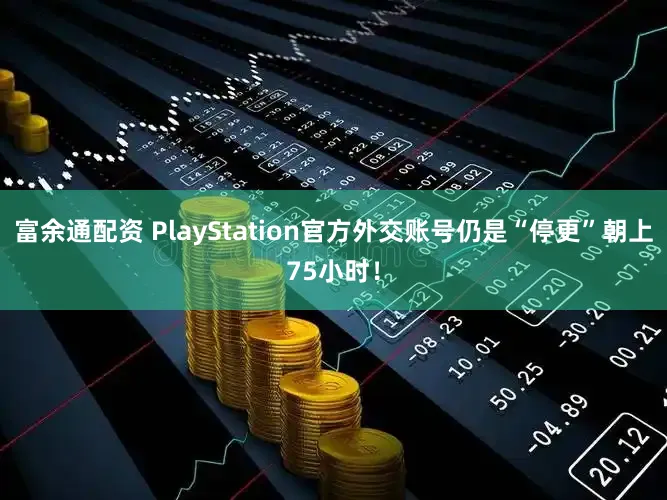 富余通配资 PlayStation官方外交账号仍是“停更”朝上75小时！
