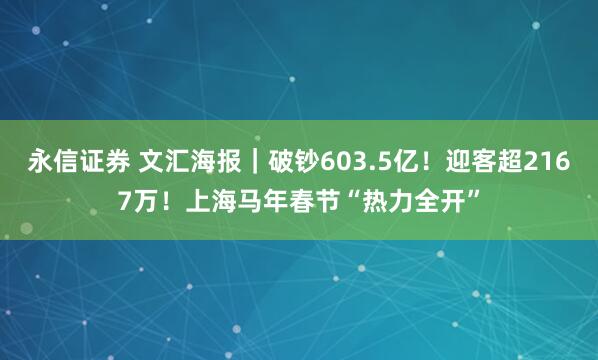 永信证券 文汇海报｜破钞603.5亿！迎客超2167万！上海马年春节“热力全开”