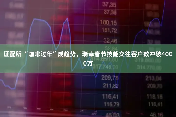 证配所 “咖啡过年”成趋势，瑞幸春节技能交往客户数冲破4000万