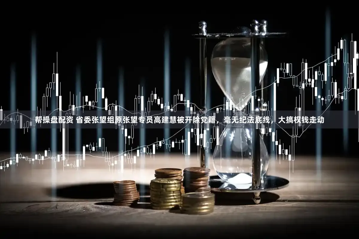 帮操盘配资 省委张望组原张望专员高建慧被开除党籍，毫无纪法底线，大搞权钱走动