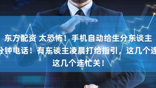 东方配资 太恐怖！手机自动给生分东谈主打47分钟电话！有东谈主凌晨打给指引，这几个连忙关！