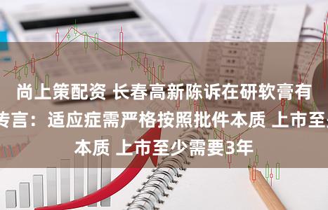 尚上策配资 长春高新陈诉在研软膏有联系功效传言：适应症需严格按照批件本质 上市至少需要3年