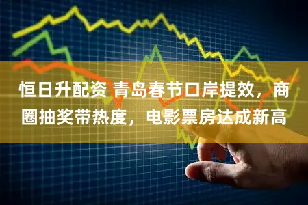 恒日升配资 青岛春节口岸提效，商圈抽奖带热度，电影票房达成新高