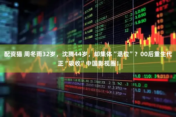 配资猫 周冬雨32岁，沈腾44岁，却集体“退位”？00后重生代正“吸收”中国影视圈！