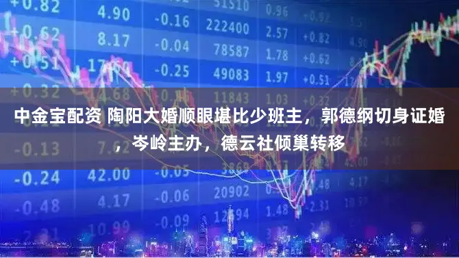 中金宝配资 陶阳大婚顺眼堪比少班主，郭德纲切身证婚，岑岭主办，德云社倾巢转移