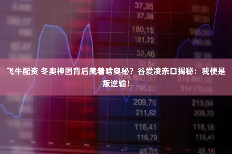 飞牛配资 冬奥神图背后藏着啥奥秘？谷爱凌亲口揭秘：我便是叛逆输！