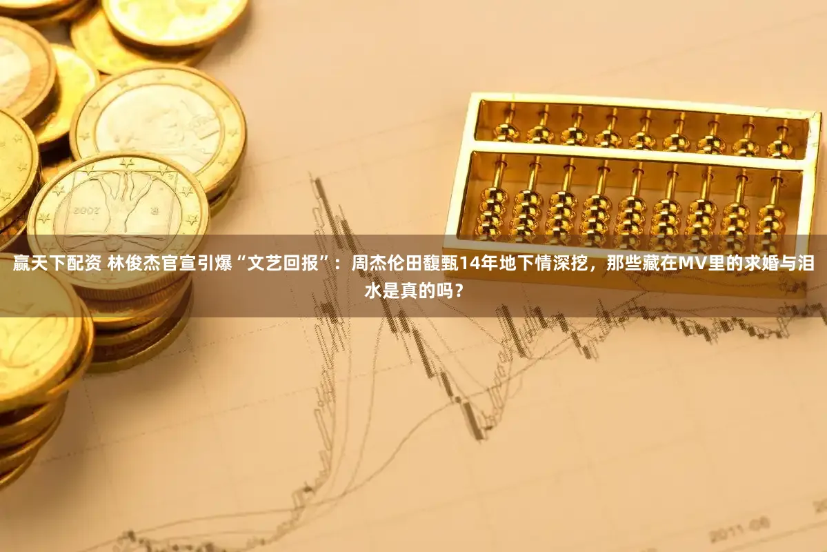 赢天下配资 林俊杰官宣引爆“文艺回报”：周杰伦田馥甄14年地下情深挖，那些藏在MV里的求婚与泪水是真的吗？