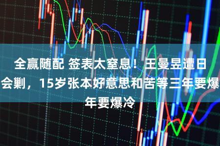 全赢随配 签表太窒息！王曼昱遭日韩会剿，15岁张本好意思和苦等三年要爆冷