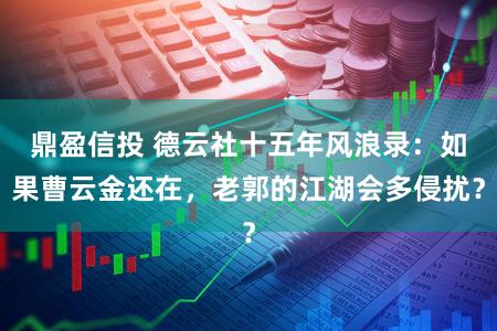 鼎盈信投 德云社十五年风浪录：如果曹云金还在，老郭的江湖会多侵扰？