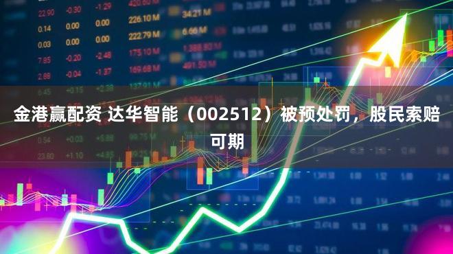 金港赢配资 达华智能（002512）被预处罚，股民索赔可期