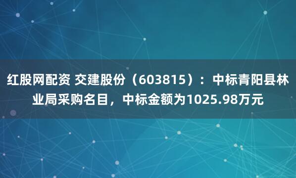 红股网配资 交建股份（603815）：中标青阳县林业局采购名目，中标金额为1025.98万元