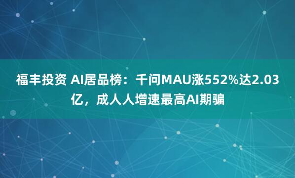 福丰投资 AI居品榜：千问MAU涨552%达2.03亿，成人人增速最高AI期骗