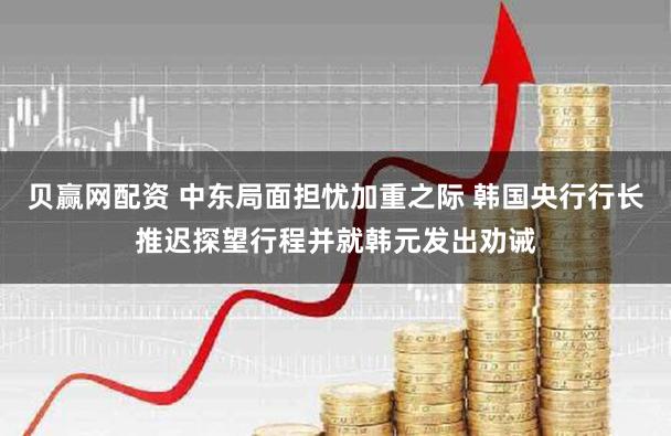 贝赢网配资 中东局面担忧加重之际 韩国央行行长推迟探望行程并就韩元发出劝诫