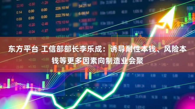 东方平台 工信部部长李乐成：诱导耐性本钱、风险本钱等更多因素向制造业会聚