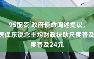 95配资 政府使命阐述提议，住户医保东说念主均财政扶助尺度普及24元