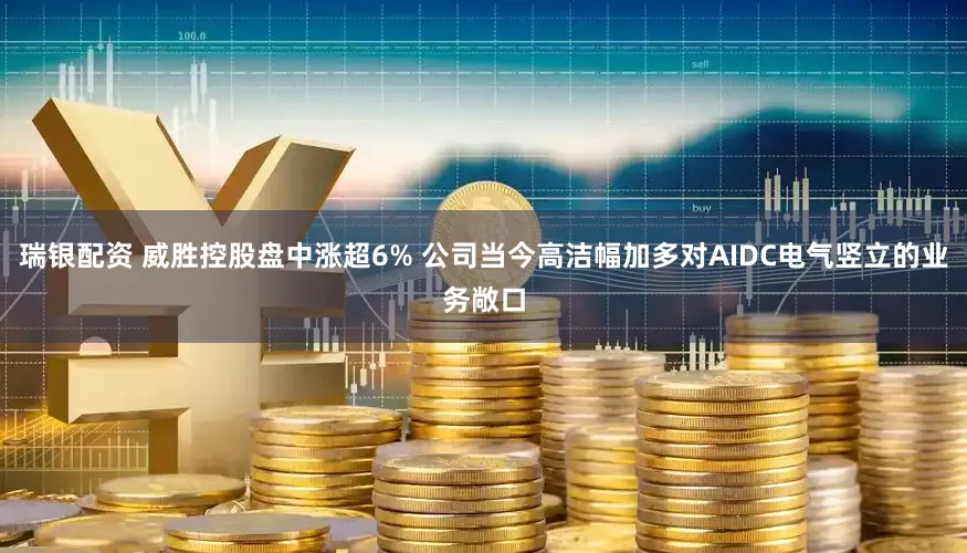瑞银配资 威胜控股盘中涨超6% 公司当今高洁幅加多对AIDC电气竖立的业务敞口