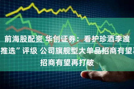 前海股配资 华创证券：看护珍酒李渡“犀利推选”评级 公司旗舰型大单品招商有望再打破