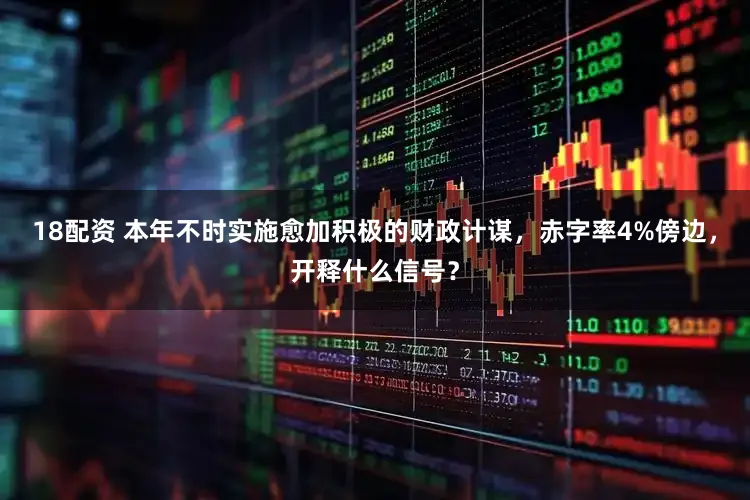 18配资 本年不时实施愈加积极的财政计谋，赤字率4%傍边，开释什么信号？