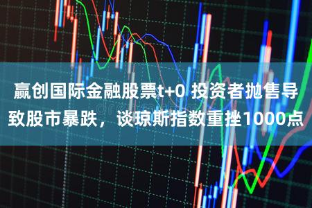 赢创国际金融股票t+0 投资者抛售导致股市暴跌，谈琼斯指数重挫1000点