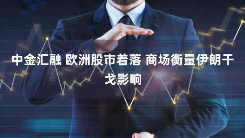 中金汇融 欧洲股市着落 商场衡量伊朗干戈影响