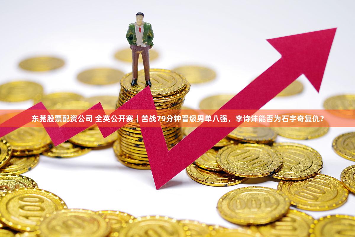 东莞股票配资公司 全英公开赛｜苦战79分钟晋级男单八强，李诗沣能否为石宇奇复仇？
