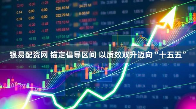 银易配资网 锚定倡导区间 以质效双升迈向“十五五”
