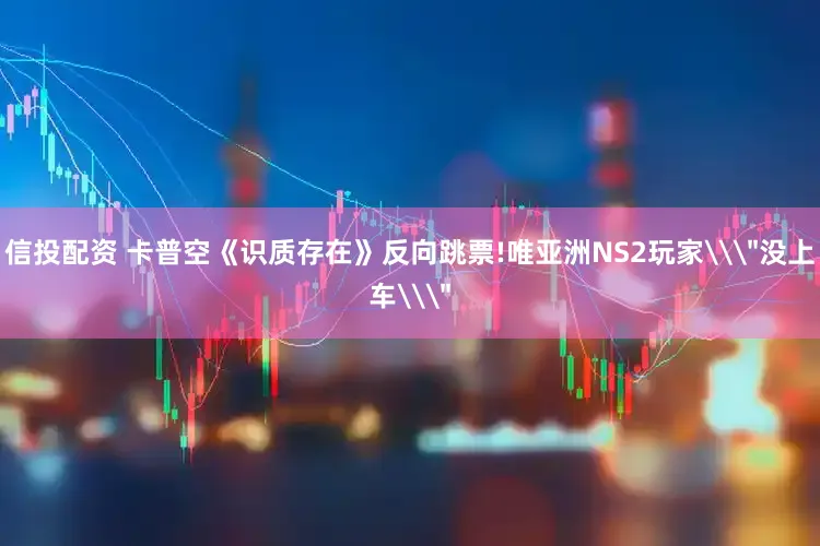 信投配资 卡普空《识质存在》反向跳票!唯亚洲NS2玩家\＂没上车\＂