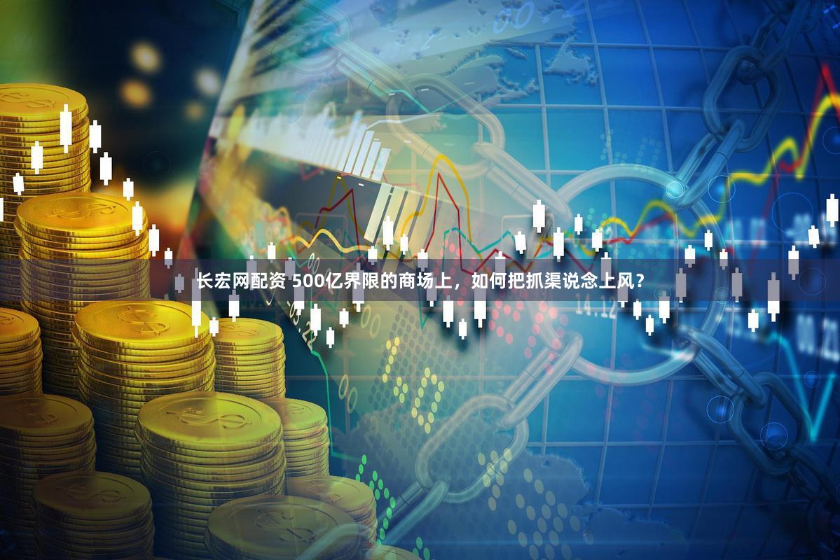 长宏网配资 500亿界限的商场上，如何把抓渠说念上风？