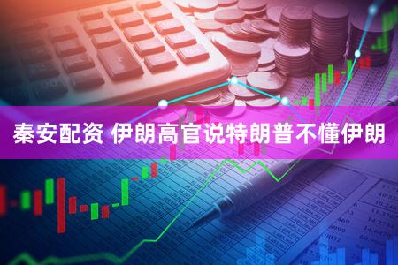 秦安配资 伊朗高官说特朗普不懂伊朗