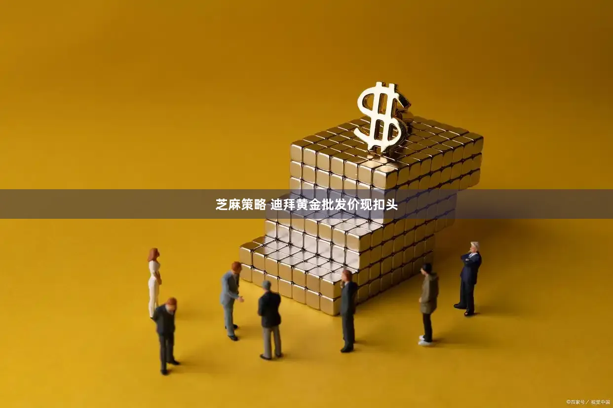 芝麻策略 迪拜黄金批发价现扣头