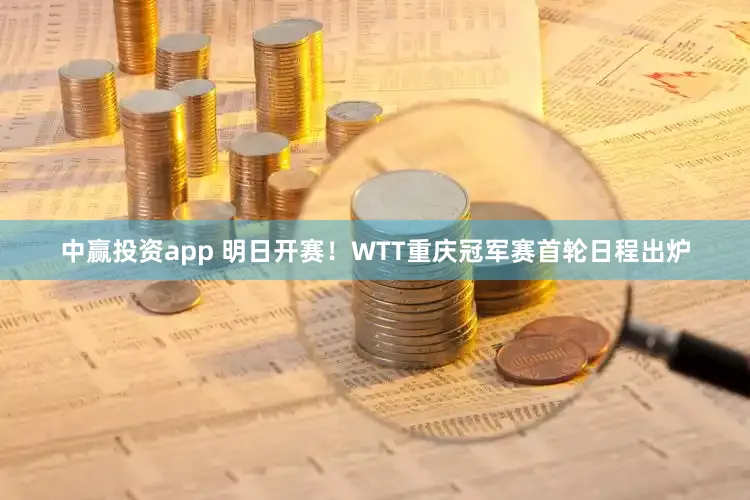 中赢投资app 明日开赛！WTT重庆冠军赛首轮日程出炉