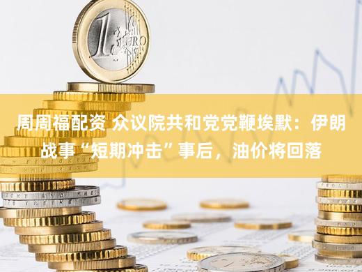 周周福配资 众议院共和党党鞭埃默：伊朗战事“短期冲击”事后，油价将回落