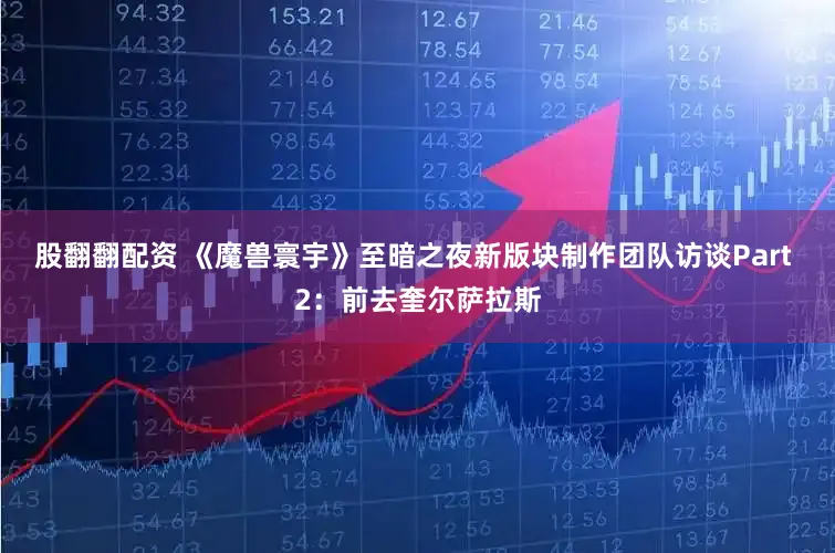 股翻翻配资 《魔兽寰宇》至暗之夜新版块制作团队访谈Part 2：前去奎尔萨拉斯