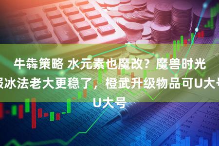 牛犇策略 水元素也魔改？魔兽时光服冰法老大更稳了，橙武升级物品可U大号