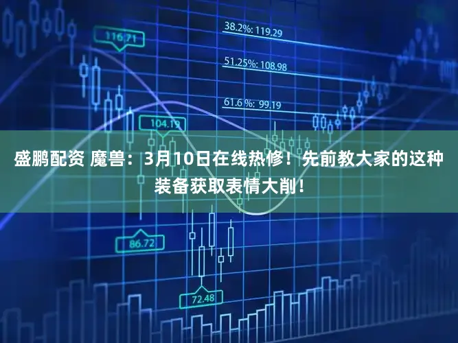 盛鹏配资 魔兽：3月10日在线热修！先前教大家的这种装备获取表情大削！