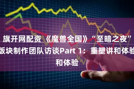 旗开网配资 《魔兽全国》“至暗之夜”版块制作团队访谈Part 1：重塑讲和体验