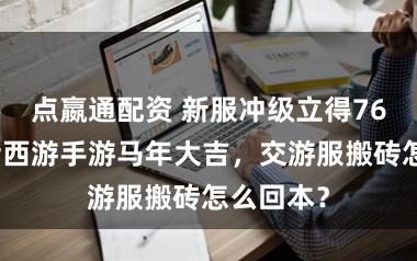 点嬴通配资 新服冲级立得76元！谎话西游手游马年大吉，交游服搬砖怎么回本？