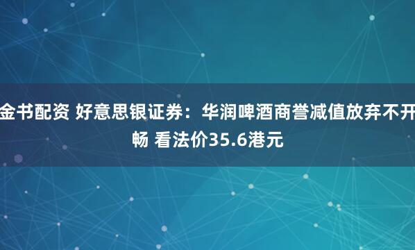 金书配资 好意思银证券：华润啤酒商誉减值放弃不开畅 看法价35.6港元