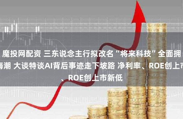 魔投网配资 三东说念主行拟改名“将来科技”全面拥抱AI海潮 大谈特谈AI背后事迹走下坡路 净利率、ROE创上市新低