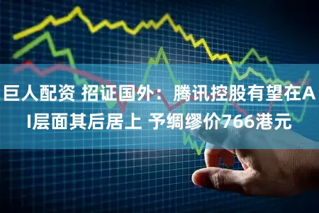 巨人配资 招证国外：腾讯控股有望在AI层面其后居上 予绸缪价766港元