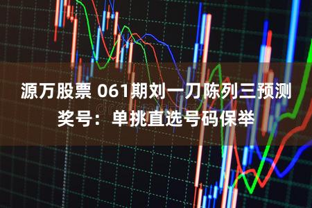 源万股票 061期刘一刀陈列三预测奖号:单挑直选号码保举